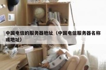 中国电信的服务器地址（中国电信服务器名称或地址）