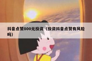 抖音点赞800元投资（投资抖音点赞有风险吗）