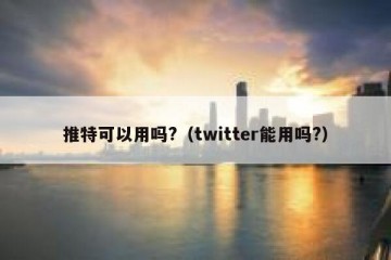 推特可以用吗?（twitter能用吗?）