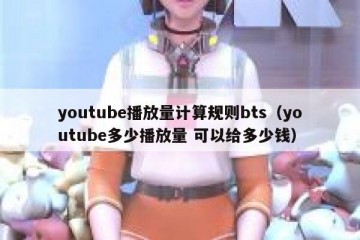 youtube播放量计算规则bts（youtube多少播放量 可以给多少钱）