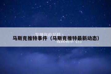 马斯克推特事件（马斯克推特最新动态）