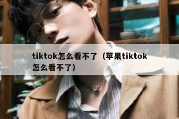 tiktok怎么看不了（苹果tiktok怎么看不了）