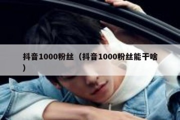 抖音1000粉丝（抖音1000粉丝能干啥）