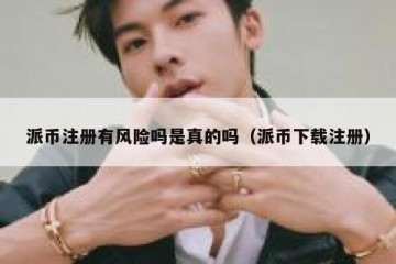 派币注册有风险吗是真的吗（派币下载注册）