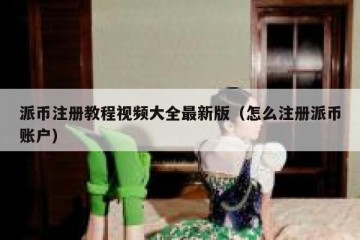 派币注册教程视频大全最新版（怎么注册派币账户）