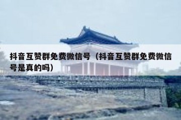 抖音互赞群免费微信号（抖音互赞群免费微信号是真的吗）