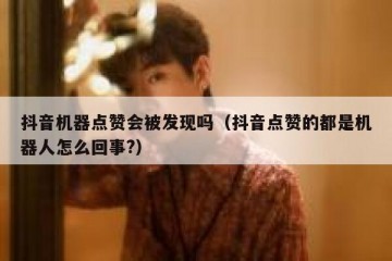 抖音机器点赞会被发现吗（抖音点赞的都是机器人怎么回事?）