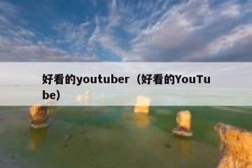 好看的youtuber（好看的YouTube）