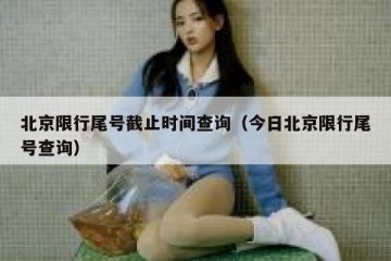 北京限行尾号截止时间查询（今日北京限行尾号查询）