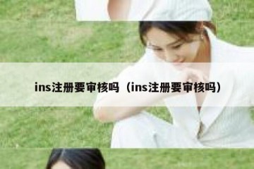 ins注册要审核吗（ins注册要审核吗）