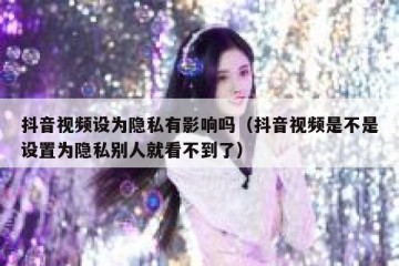 抖音视频设为隐私有影响吗（抖音视频是不是设置为隐私别人就看不到了）