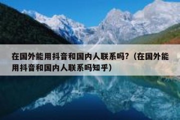 在国外能用抖音和国内人联系吗?（在国外能用抖音和国内人联系吗知乎）