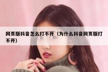 网页版抖音怎么打不开（为什么抖音网页版打不开）