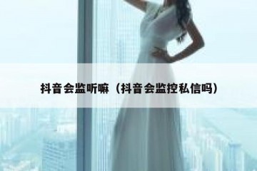 抖音会监听嘛（抖音会监控私信吗）