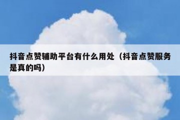 抖音点赞辅助平台有什么用处（抖音点赞服务是真的吗）