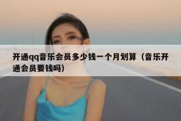 开通qq音乐会员多少钱一个月划算（音乐开通会员要钱吗）