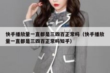 快手播放量一直都是三四百正常吗（快手播放量一直都是三四百正常吗知乎）