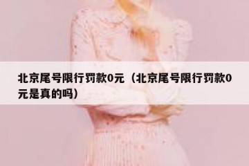 北京尾号限行罚款0元（北京尾号限行罚款0元是真的吗）