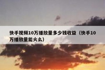 快手视频10万播放量多少钱收益（快手10万播放量能火么）