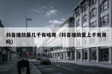 抖音播放量几千有啥用（抖音播放量上千有用吗）