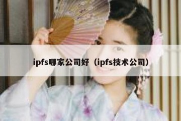 ipfs哪家公司好（ipfs技术公司）