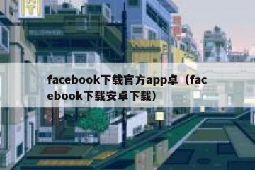 facebook下载官方app卓（facebook下载安卓下载）