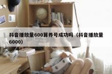 抖音播放量600算养号成功吗（抖音播放量6000）