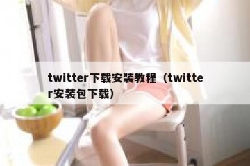 twitter下载安装教程（twitter安装包下载）