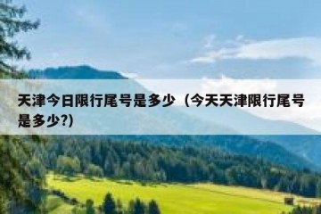 天津今日限行尾号是多少（今天天津限行尾号是多少?）