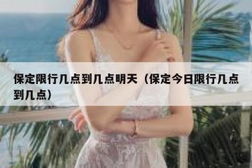 保定限行几点到几点明天（保定今日限行几点到几点）