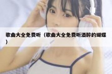 歌曲大全免费听（歌曲大全免费听酒醉的蝴蝶）
