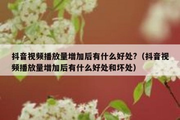 抖音视频播放量增加后有什么好处?（抖音视频播放量增加后有什么好处和坏处）