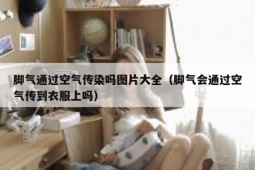 脚气通过空气传染吗图片大全（脚气会通过空气传到衣服上吗）
