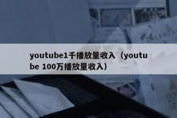 youtube1千播放量收入（youtube 100万播放量收入）