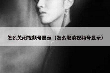 怎么关闭视频号展示（怎么取消视频号显示）