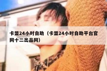 卡盟24小时自助（卡盟24小时自助平台官网十二出品网）