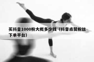 买抖音1000粉大概多少钱（抖音点赞粉丝下单平台）