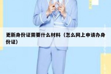 更新身份证需要什么材料（怎么网上申请办身份证）