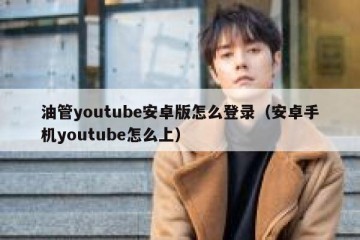 油管youtube安卓版怎么登录（安卓手机youtube怎么上）