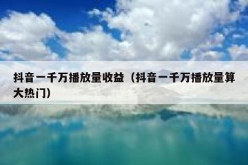 抖音一千万播放量收益（抖音一千万播放量算大热门）