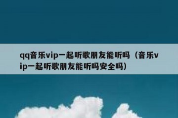 qq音乐vip一起听歌朋友能听吗（音乐vip一起听歌朋友能听吗安全吗）