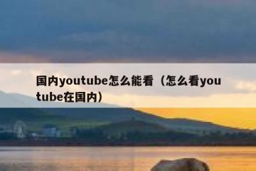 国内youtube怎么能看（怎么看youtube在国内）