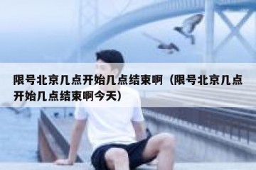 限号北京几点开始几点结束啊（限号北京几点开始几点结束啊今天）