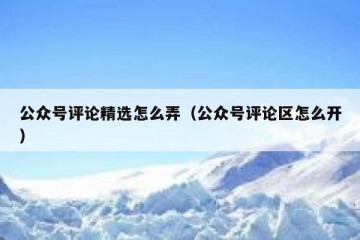公众号评论精选怎么弄（公众号评论区怎么开）