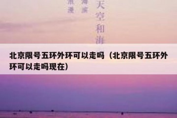 北京限号五环外环可以走吗（北京限号五环外环可以走吗现在）