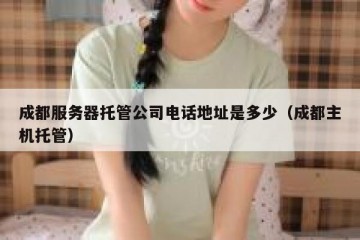 成都服务器托管公司电话地址是多少（成都主机托管）