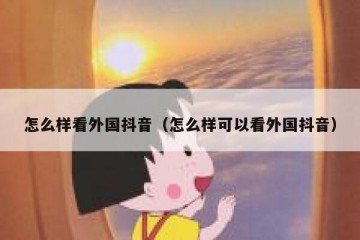 怎么样看外国抖音（怎么样可以看外国抖音）
