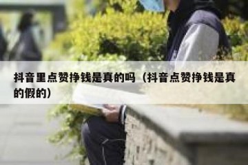 抖音里点赞挣钱是真的吗（抖音点赞挣钱是真的假的）