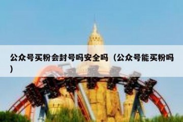 公众号买粉会封号吗安全吗（公众号能买粉吗）