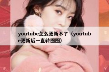 youtube怎么更新不了（youtube更新后一直转圈圈）